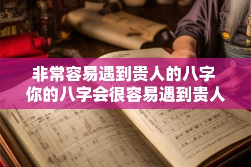 非常容易遇到贵人的八字 你的八字会很容易遇到贵人吗