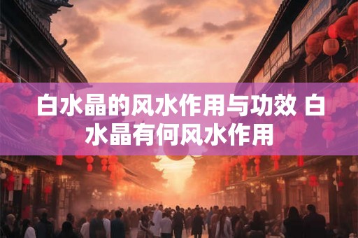 白水晶的风水作用与功效 白水晶有何风水作用