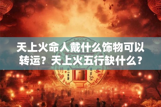 天上火命人戴什么饰物可以转运？天上火五行缺什么？