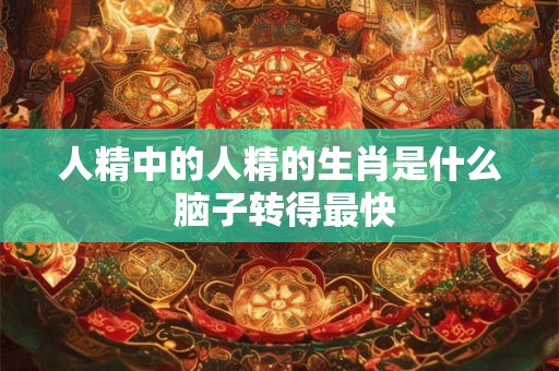 人精中的人精的生肖是什么 脑子转得最快