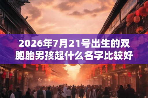 2026年7月21号出生的双胞胎男孩起什么名字比较好，五行属什么