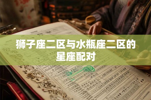 狮子座二区与水瓶座二区的星座配对 狮子座二区与水瓶座二区的星座配对