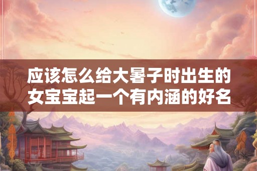 应该怎么给大暑子时出生的女宝宝起一个有内涵的好名字