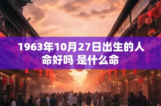 1963年10月27日出生的人命好吗 是什么命