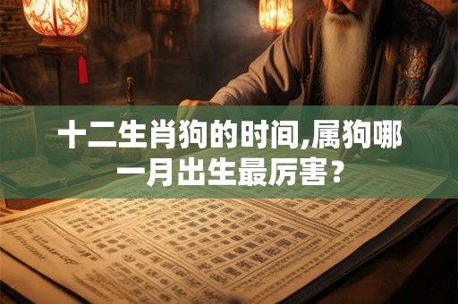 十二生肖狗的时间,属狗哪一月出生最厉害? 十二生肖狗的时间,属狗哪一月出生最厉害?