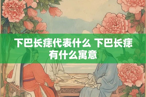 下巴长痣代表什么 下巴长痣有什么寓意 下巴长痣代表什么 下巴长痣有什么寓意