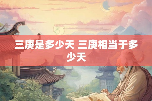 三庚是多少天 三庚相当于多少天