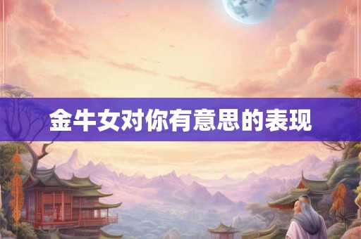 金牛女对你有意思的表现 金牛女对你有意思的表现