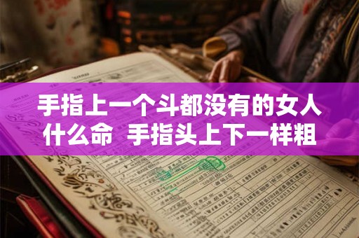 手指上一个斗都没有的女人什么命 手指头上下一样粗是什么命运 手指上一个斗都没有的女人什么命 手指头上下一样粗是什么命运