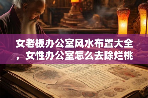 女老板办公室风水布置大全，女性办公室怎么去除烂桃花？