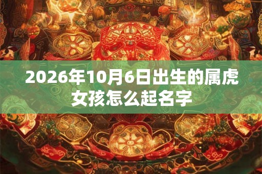 2026年10月6日出生的属虎女孩怎么起名字