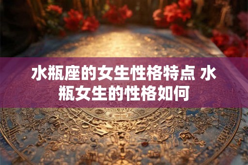 水瓶座的女生性格特点 水瓶女生的性格如何