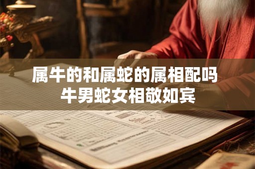 属牛的和属蛇的属相配吗 牛男蛇女相敬如宾 属牛的和属蛇的属相配吗 牛男蛇女相敬如宾