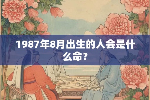 1987年8月出生的人会是什么命？