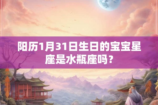 阳历1月31日生日的宝宝星座是水瓶座吗? 阳历1月31日生日的宝宝星座是水瓶座吗?