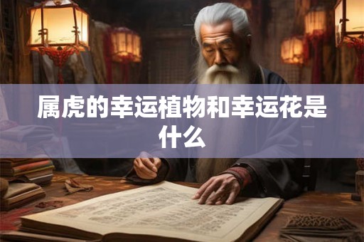 属虎的幸运植物和幸运花是什么 属虎的幸运植物和幸运花是什么