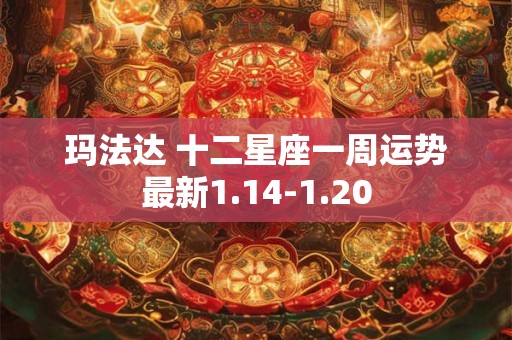 玛法达 十二星座一周运势最新1.14-1.20 玛法达 十二星座一周运势最新1.14-1.20