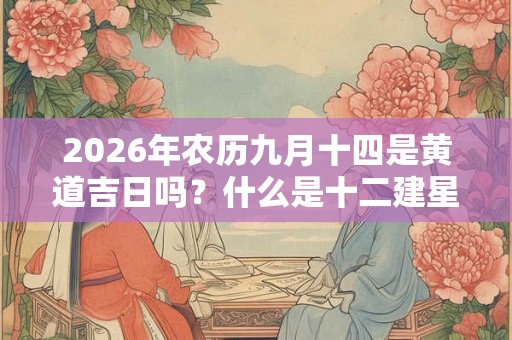 2026年农历九月十四是黄道吉日吗？什么是十二建星？