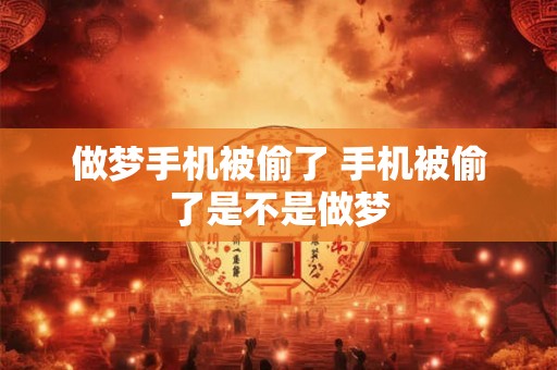 做梦手机被偷了 手机被偷了是不是做梦 做梦手机被偷了 手机被偷了是不是做梦
