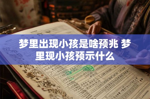 梦里出现小孩是啥预兆 梦里现小孩预示什么