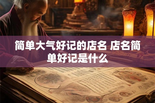 简单大气好记的店名 店名简单好记是什么
