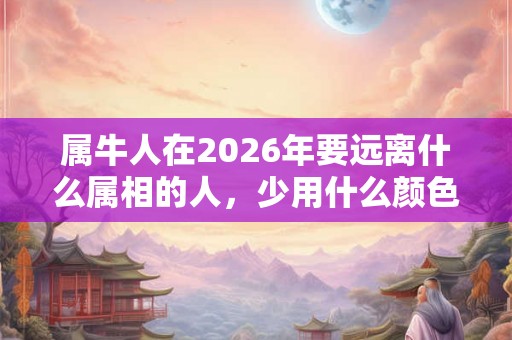 属牛人在2026年要远离什么属相的人,少用什么颜色? 属牛人在2026年要远离什么属相的人,少用什么颜色?