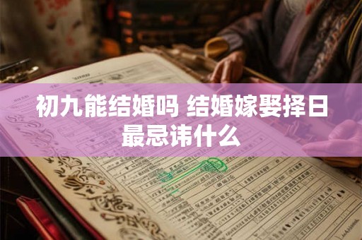 初九能结婚吗 结婚嫁娶择日最忌讳什么