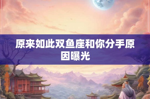 原来如此双鱼座和你分手原因曝光