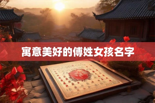 寓意美好的傅姓女孩名字 寓意美好的傅姓女孩名字
