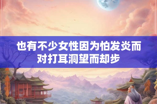 也有不少女性因为怕发炎而对打耳洞望而却步 也有不少女性因为怕发炎而对打耳洞望而却步