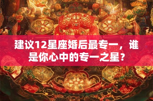 建议12星座婚后最专一，谁是你心中的专一之星？
