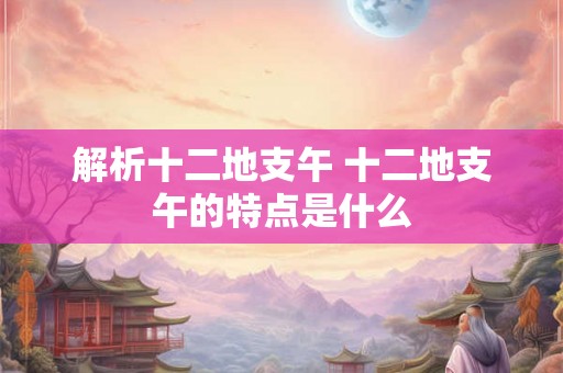 解析十二地支午 十二地支午的特点是什么
