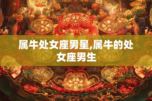 属牛处女座男星,属牛的处女座男生