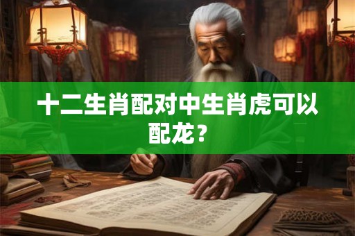 十二生肖配对中生肖虎可以配龙？