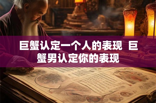 巨蟹认定一个人的表现  巨蟹男认定你的表现