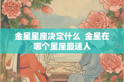 金星星座决定什么  金星在哪个星座最迷人