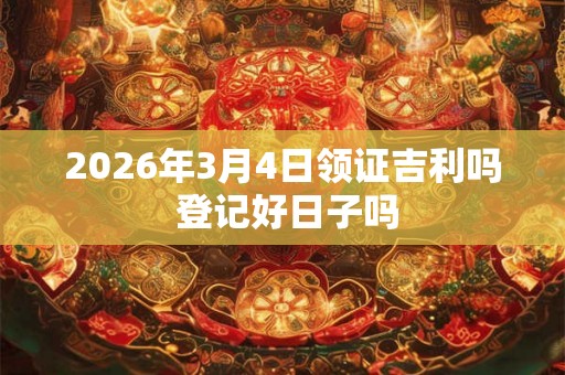 2026年3月4日领证吉利吗 登记好日子吗