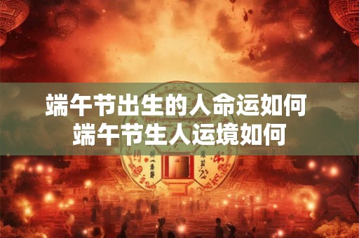 端午节出生的人命运如何 端午节生人运境如何