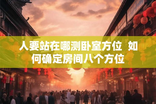 人要站在哪测卧室方位  如何确定房间八个方位