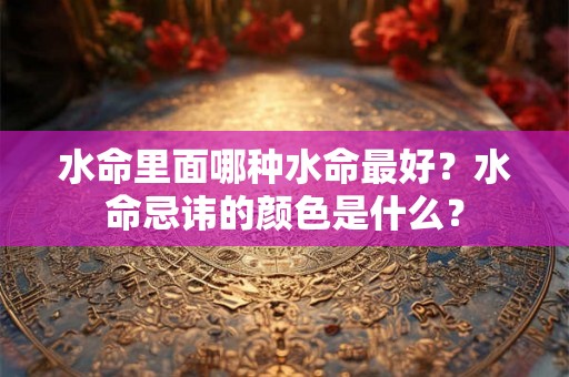 水命里面哪种水命最好？水命忌讳的颜色是什么？