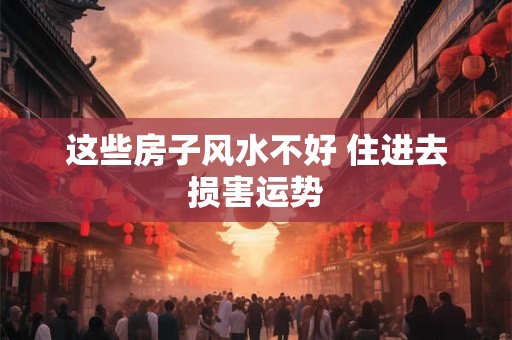 这些房子风水不好 住进去损害运势