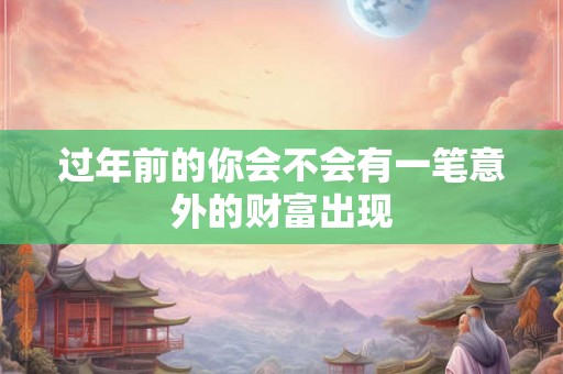 过年前的你会不会有一笔意外的财富出现 过年前的你会不会有一笔意外的财富出现