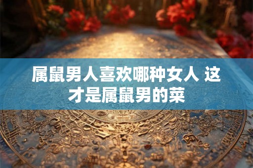 属鼠男人喜欢哪种女人 这才是属鼠男的菜