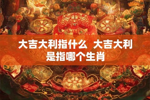 大吉大利指什么  大吉大利是指哪个生肖