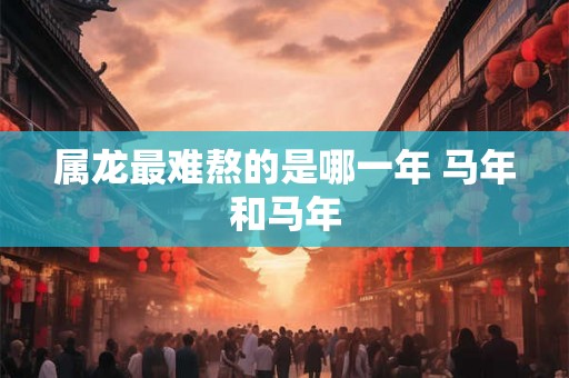属龙最难熬的是哪一年 马年和马年