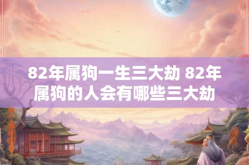 82年属狗一生三大劫 82年属狗的人会有哪些三大劫
