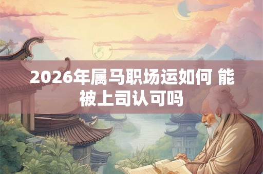 2026年属马职场运如何 能被上司认可吗