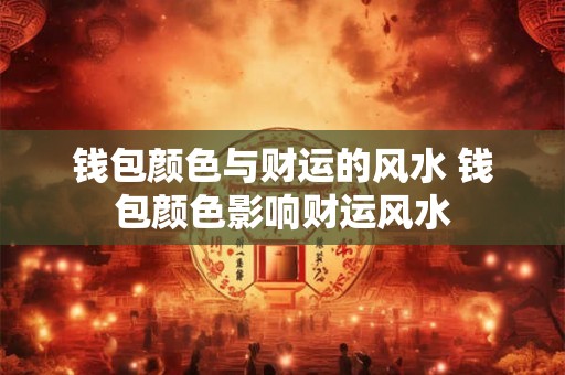 钱包颜色与财运的风水 钱包颜色影响财运风水