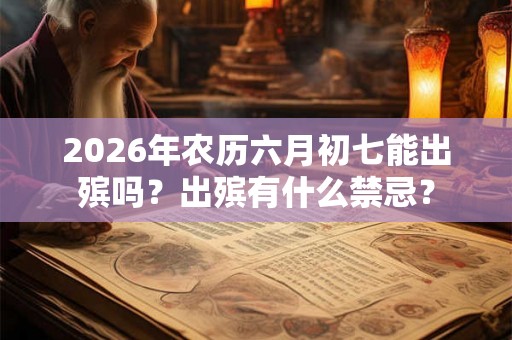 2026年农历六月初七能出殡吗？出殡有什么禁忌？
