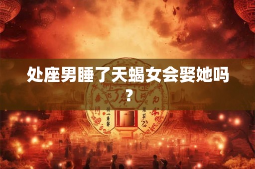 处座男睡了天蝎女会娶她吗？